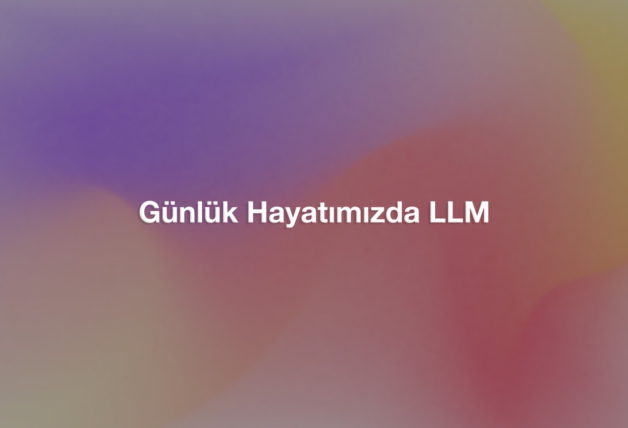 Günlük Hayatımızda LLM